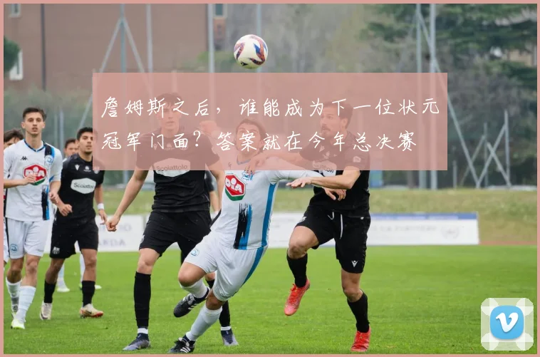 詹姆斯之后，谁能成为下一位状元冠军门面？答案就在今年总决赛