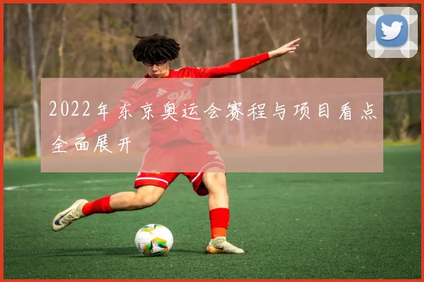 2022年东京奥运会赛程与项目看点全面展开