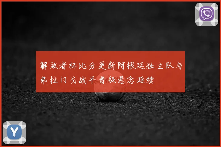 解放者杯比分更新阿根廷独立队与弗拉门戈战平晋级悬念延续