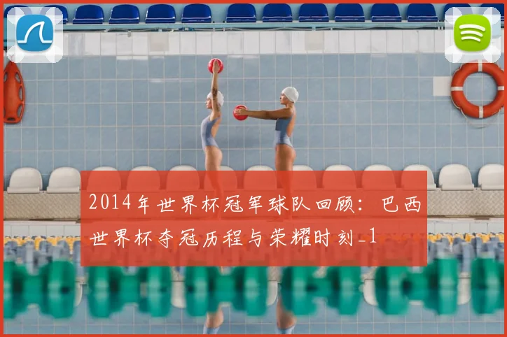 2014年世界杯冠军球队回顾:巴西世界杯夺冠历程与荣耀时刻_1