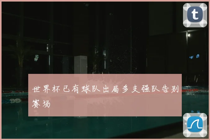 世界杯已有球队出局多支强队告别赛场