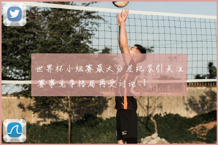 世界杯小组赛最大分差纪录引关注 赛事竞争格局再受讨论_1