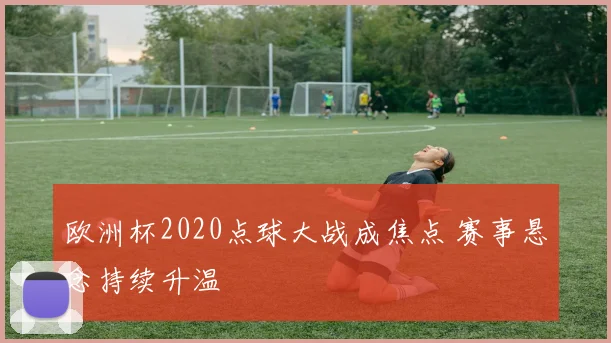 欧洲杯2020点球大战成焦点 赛事悬念持续升温