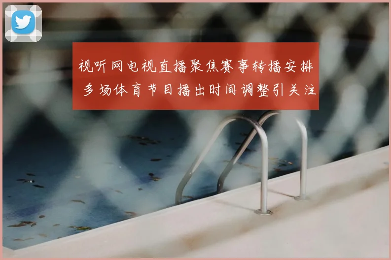 视听网电视直播聚焦赛事转播安排 多场体育节目播出时间调整引关注
