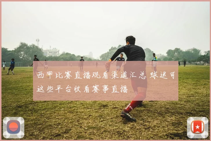 西甲比赛直播观看渠道汇总 球迷可这些平台收看赛事直播