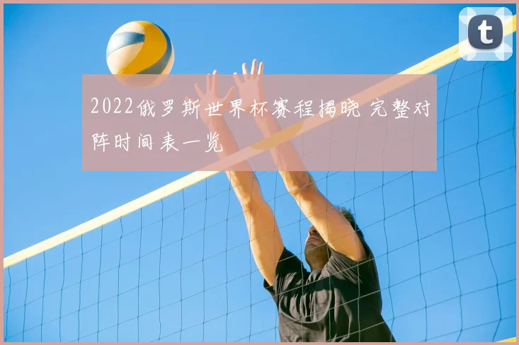 2022俄罗斯世界杯赛程揭晓 完整对阵时间表一览