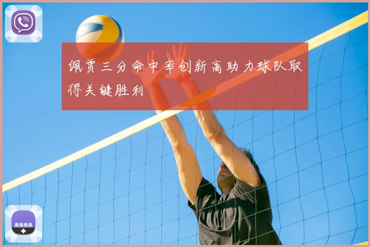 佩贾三分命中率创新高助力球队取得关键胜利